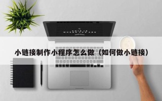 三沙小链接制作小程序怎么做（如何做小链接）