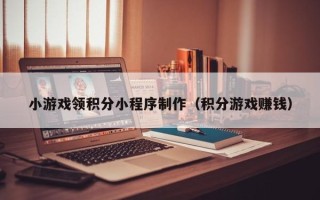 三沙小游戏领积分小程序制作（积分游戏赚钱）
