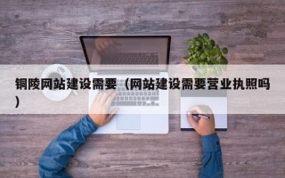 三沙铜陵网站建设需要（网站建设需要营业执照吗）