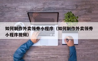 三沙如何制作外卖领券小程序（如何制作外卖领券小程序视频）