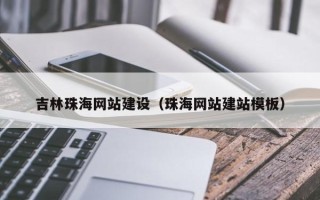 三沙吉林珠海网站建设（珠海网站建站模板）