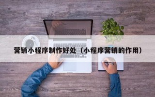 三沙营销小程序制作好处（小程序营销的作用）