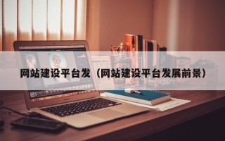 三沙网站建设平台发（网站建设平台发展前景）