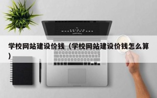 三沙学校网站建设价钱（学校网站建设价钱怎么算）