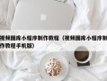 三沙视频图库小程序制作教程（视频图库小程序制作教程手机版）
