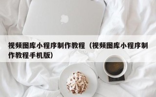 三沙视频图库小程序制作教程（视频图库小程序制作教程手机版）