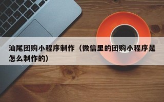 三沙汕尾团购小程序制作（微信里的团购小程序是怎么制作的）