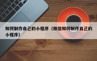 三沙如何制作自己的小程序（微信如何制作自己的小程序）
